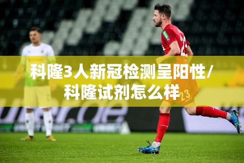科隆3人新冠检测呈阳性/科隆试剂怎么样 科隆3人新冠检测呈阳性/科隆试剂怎么样