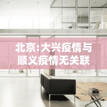 北京:大兴疫情与顺义疫情无关联:大兴疫情和顺义疫情 北京:大兴疫情与顺义疫情无关联:大兴疫情和顺义疫情