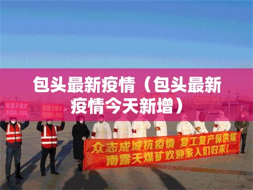 包头最新疫情(包头最新疫情今天新增) 包头最新疫情(包头最新疫情今天新增)