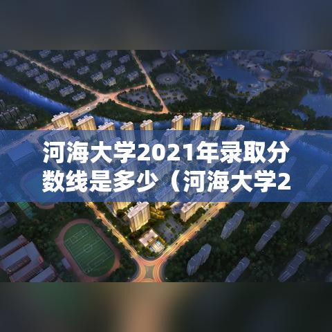 河海大学2021年录取分数线是多少(河海大学2021年录取分数线最新) 河海大学2021年录取分数线是多少(河海大学2021年录取分数线最新)