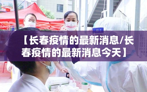 【长春疫情的最新消息/长春疫情的最新消息今天】 【长春疫情的最新消息/长春疫情的最新消息今天】