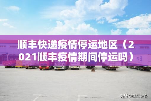 顺丰快递疫情停运地区（2021顺丰疫情期间停运吗）