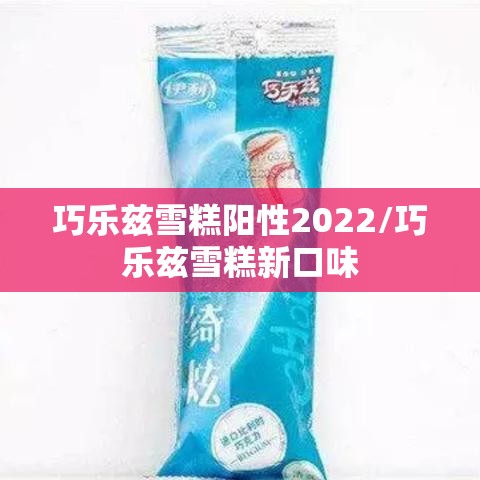 巧乐兹雪糕阳性2022/巧乐兹雪糕新口味 巧乐兹雪糕阳性2022/巧乐兹雪糕新口味