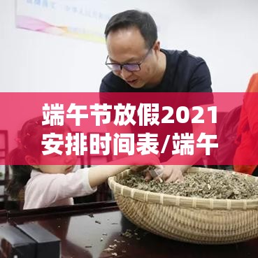 端午节放假2021安排时间表/端午节放假日期2021 端午节放假2021安排时间表/端午节放假日期2021