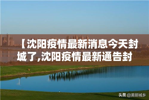 【沈阳疫情最新消息今天封城了,沈阳疫情最新通告封城】 【沈阳疫情最新消息今天封城了,沈阳疫情最新通告封城】