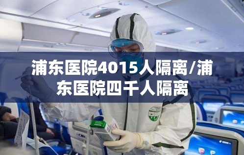 浦东医院4015人隔离/浦东医院四千人隔离 浦东医院4015人隔离/浦东医院四千人隔离