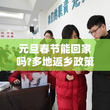 元旦春节能回家吗?多地返乡政策梳理(元旦以后还能回家过年吗) 元旦春节能回家吗?多地返乡政策梳理(元旦以后还能回家过年吗)