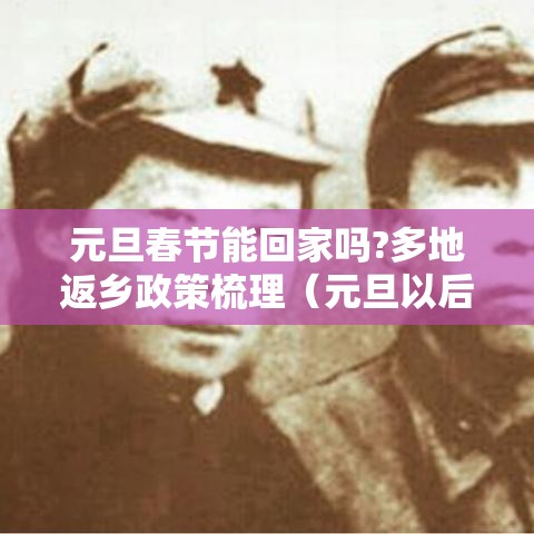 元旦春节能回家吗?多地返乡政策梳理(元旦以后还能回家过年吗) 元旦春节能回家吗?多地返乡政策梳理(元旦以后还能回家过年吗)