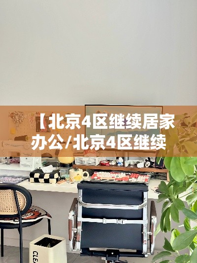 【北京4区继续居家办公/北京4区继续居家办公了吗】 【北京4区继续居家办公/北京4区继续居家办公了吗】