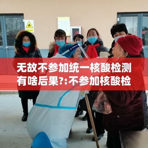 无故不参加统一核酸检测有啥后果?:不参加核酸检测行不行? 无故不参加统一核酸检测有啥后果?:不参加核酸检测行不行?
