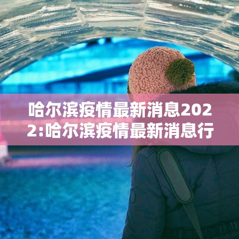 哈尔滨疫情最新消息2022:哈尔滨疫情最新消息行动轨迹 哈尔滨疫情最新消息2022:哈尔滨疫情最新消息行动轨迹