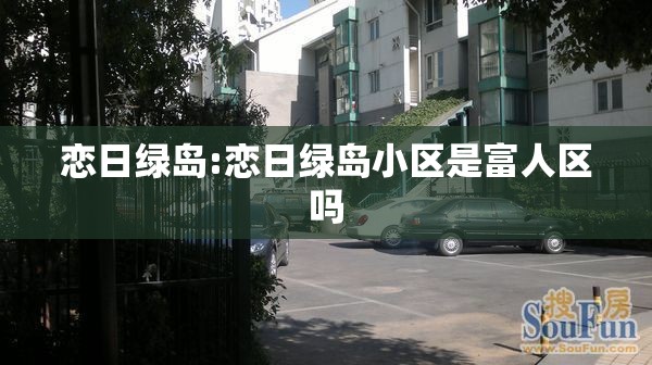 恋日绿岛:恋日绿岛小区是富人区吗