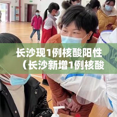 长沙现1例核酸阳性(长沙新增1例核酸阳性者轨迹) 长沙现1例核酸阳性(长沙新增1例核酸阳性者轨迹)