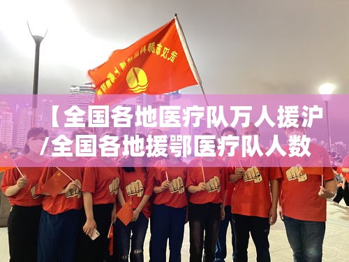 【全国各地医疗队万人援沪/全国各地援鄂医疗队人数】 【全国各地医疗队万人援沪/全国各地援鄂医疗队人数】