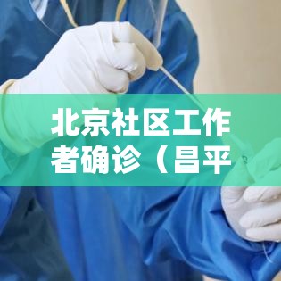 北京社区工作者确诊（昌平社区工作者确诊）