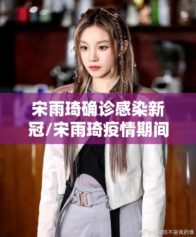 宋雨琦确诊感染新冠/宋雨琦疫情期间在哪里