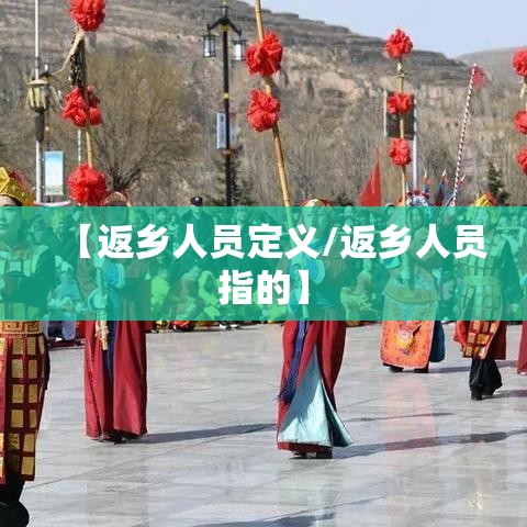 【返乡人员定义/返乡人员指的】 【返乡人员定义/返乡人员指的】