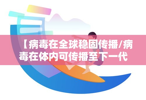 【病毒在全球稳固传播/病毒在体内可传播至下一代的途径是】 【病毒在全球稳固传播/病毒在体内可传播至下一代的途径是】