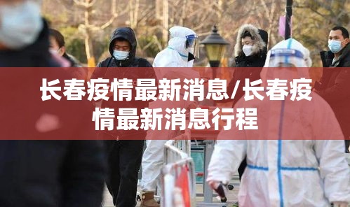 长春疫情最新消息/长春疫情最新消息行程 长春疫情最新消息/长春疫情最新消息行程