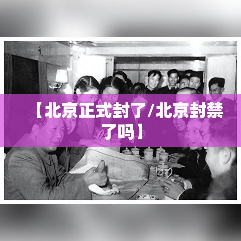 【北京正式封了/北京封禁了吗】 【北京正式封了/北京封禁了吗】