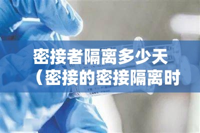 密接者隔离多少天(密接的密接隔离时间) 密接者隔离多少天(密接的密接隔离时间)