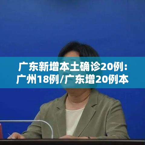 广东新增本土确诊20例:广州18例/广东增20例本土其中广州18例