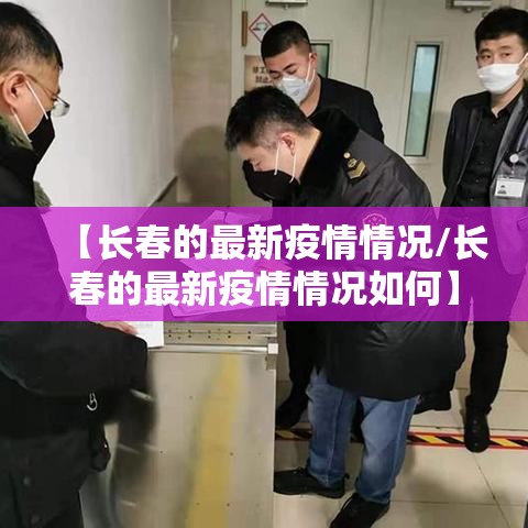 【长春的最新疫情情况/长春的最新疫情情况如何】 【长春的最新疫情情况/长春的最新疫情情况如何】