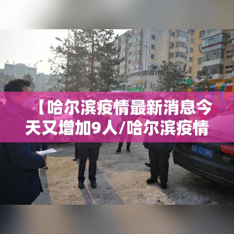 【哈尔滨疫情最新消息今天又增加9人/哈尔滨疫情最新消息今天又增加9人轨迹】 【哈尔滨疫情最新消息今天又增加9人/哈尔滨疫情最新消息今天又增加9人轨迹】