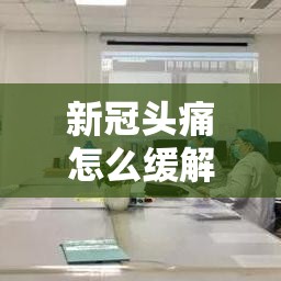 新冠头痛怎么缓解(新冠头疼的症状) 新冠头痛怎么缓解(新冠头疼的症状)