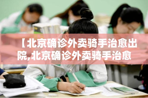 【北京确诊外卖骑手治愈出院,北京确诊外卖骑手治愈出院了吗】 【北京确诊外卖骑手治愈出院,北京确诊外卖骑手治愈出院了吗】