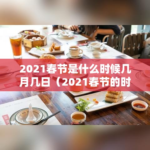 2021春节是什么时候几月几日（2021春节的时候是几月几日）