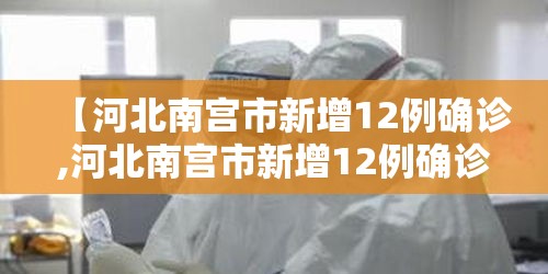 【河北南宫市新增12例确诊,河北南宫市新增12例确诊病例】 【河北南宫市新增12例确诊,河北南宫市新增12例确诊病例】