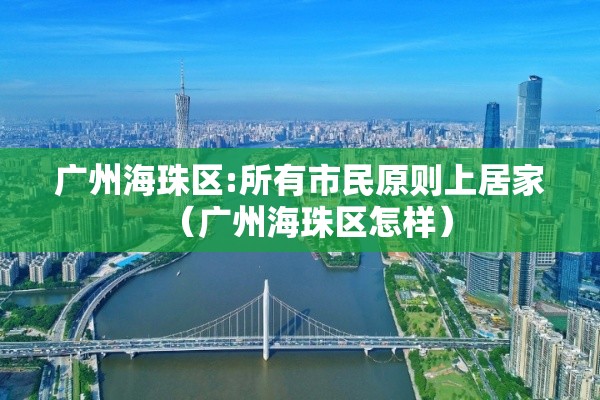 广州海珠区:所有市民原则上居家(广州海珠区怎样) 广州海珠区:所有市民原则上居家(广州海珠区怎样)