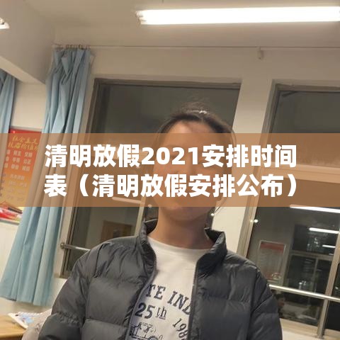 清明放假2021安排时间表(清明放假安排公布) 清明放假2021安排时间表(清明放假安排公布)