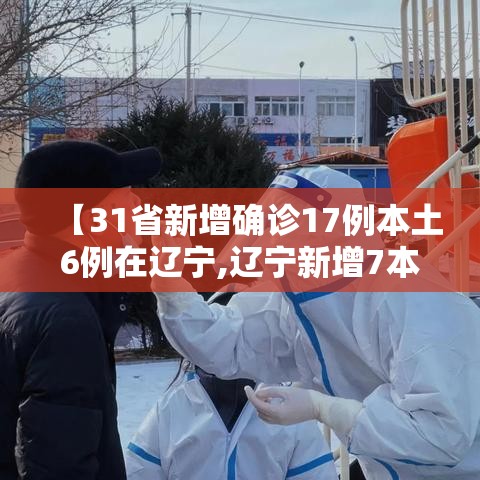 【31省新增确诊17例本土6例在辽宁,辽宁新增7本土确诊行动轨迹】 【31省新增确诊17例本土6例在辽宁,辽宁新增7本土确诊行动轨迹】