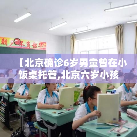 【北京确诊6岁男童曾在小饭桌托管,北京六岁小孩】 【北京确诊6岁男童曾在小饭桌托管,北京六岁小孩】