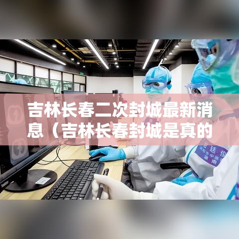 吉林长春二次封城最新消息(吉林长春封城是真的吗) 吉林长春二次封城最新消息(吉林长春封城是真的吗)