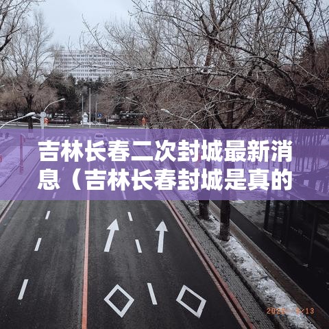 吉林长春二次封城最新消息(吉林长春封城是真的吗) 吉林长春二次封城最新消息(吉林长春封城是真的吗)