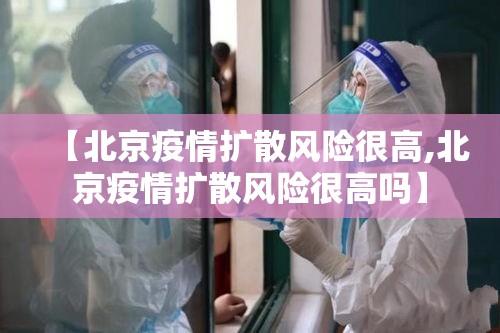 【北京疫情扩散风险很高,北京疫情扩散风险很高吗】 【北京疫情扩散风险很高,北京疫情扩散风险很高吗】