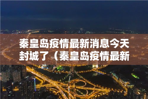 秦皇岛疫情最新消息今天封城了(秦皇岛疫情最新消息今天新增一例) 秦皇岛疫情最新消息今天封城了(秦皇岛疫情最新消息今天新增一例)