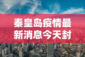 秦皇岛疫情最新消息今天封城了(秦皇岛疫情最新消息今天新增一例) 秦皇岛疫情最新消息今天封城了(秦皇岛疫情最新消息今天新增一例)
