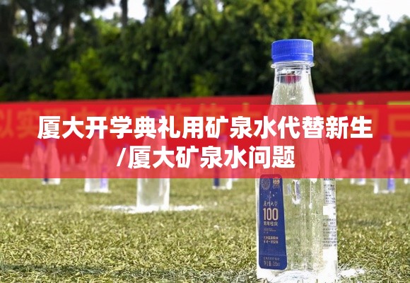 厦大开学典礼用矿泉水代替新生/厦大矿泉水问题 厦大开学典礼用矿泉水代替新生/厦大矿泉水问题