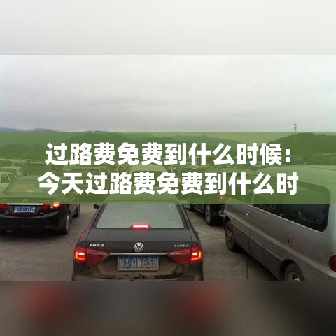 过路费免费到什么时候:今天过路费免费到什么时候 过路费免费到什么时候:今天过路费免费到什么时候