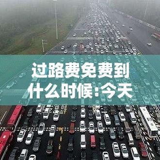 过路费免费到什么时候:今天过路费免费到什么时候 过路费免费到什么时候:今天过路费免费到什么时候