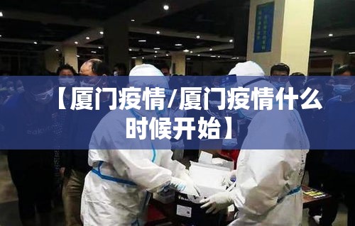 【厦门疫情/厦门疫情什么时候开始】 【厦门疫情/厦门疫情什么时候开始】