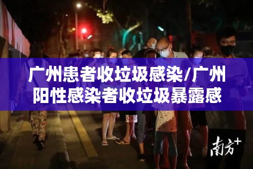 广州患者收垃圾感染/广州阳性感染者收垃圾暴露感染 广州患者收垃圾感染/广州阳性感染者收垃圾暴露感染