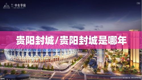 贵阳封城/贵阳封城是哪年 贵阳封城/贵阳封城是哪年