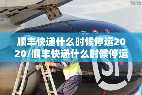 顺丰快递什么时候停运2020/顺丰快递什么时候停运春节 顺丰快递什么时候停运2020/顺丰快递什么时候停运春节