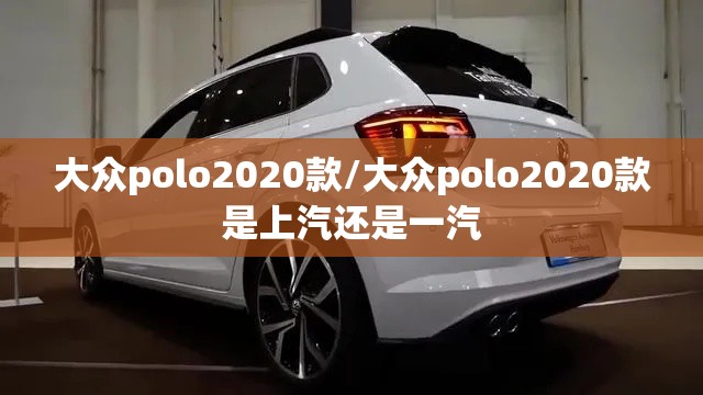 大众polo2020款/大众polo2020款是上汽还是一汽 大众polo2020款/大众polo2020款是上汽还是一汽