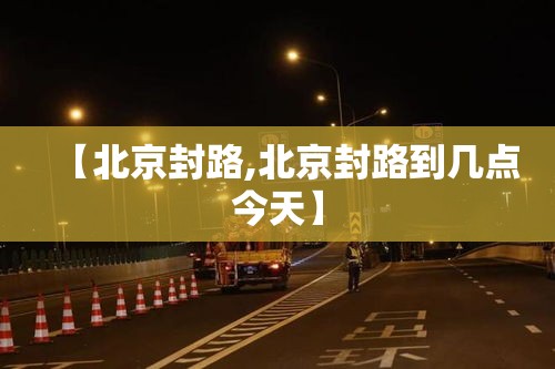 【北京封路,北京封路到几点今天】 【北京封路,北京封路到几点今天】